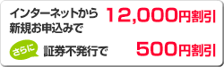 インターネットから新規お申込みで12,000円割引 さらに証券不発行で500円割引