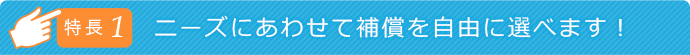特徴1 ニーズにあわせて補償を自由に選べます!