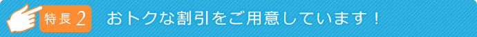 特徴2 ユニークな割引をご用意しています!
