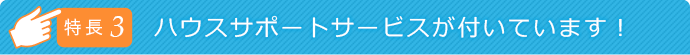 特徴3 ハウスサポートサービスが付いています!