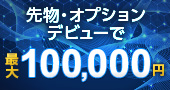 【先物・オプションデビュープログラム】はじめての先物・オプション取引で最大100,000円キャッシュバック！
