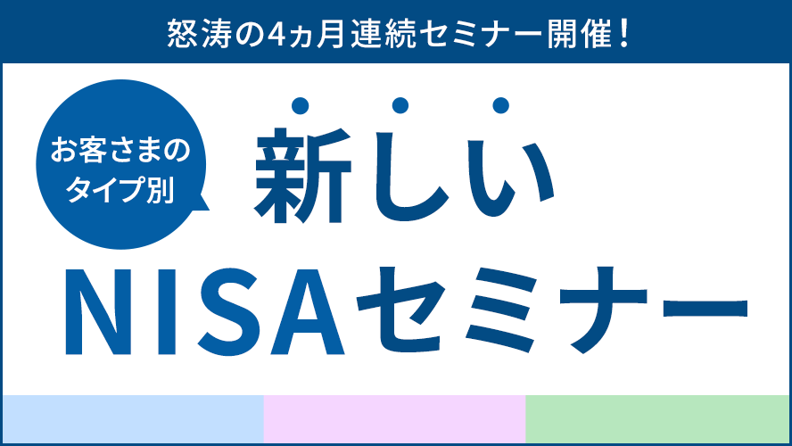 ≪新しいNISA≫怒涛の4ヵ月連続！お客さまのタイプ別セミナー
