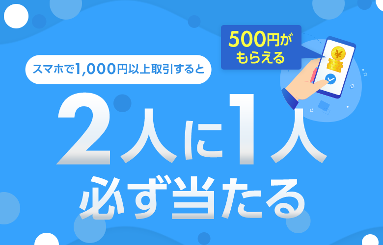 【2人に1人必ず当たる】スマホで1,000円以上取引すると500円もらえるキャンペーン