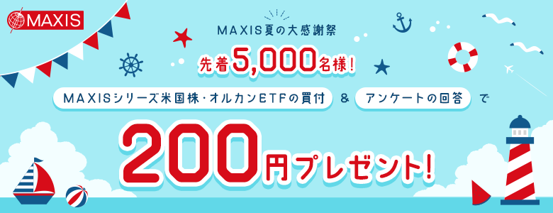 【MAXIS夏の大感謝祭】 先着5,000名様！MAXISシリーズ米国株・オルカンETFの買付＆アンケートの回答で200円プレゼント！！