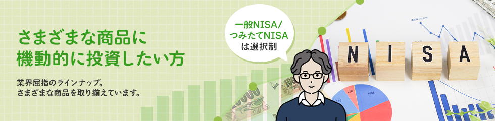 さまざまな商品に機動的に投資したい方 業界屈指のラインナップ商品を取り揃えています。一般NISA/つみたてNISAは選択制。