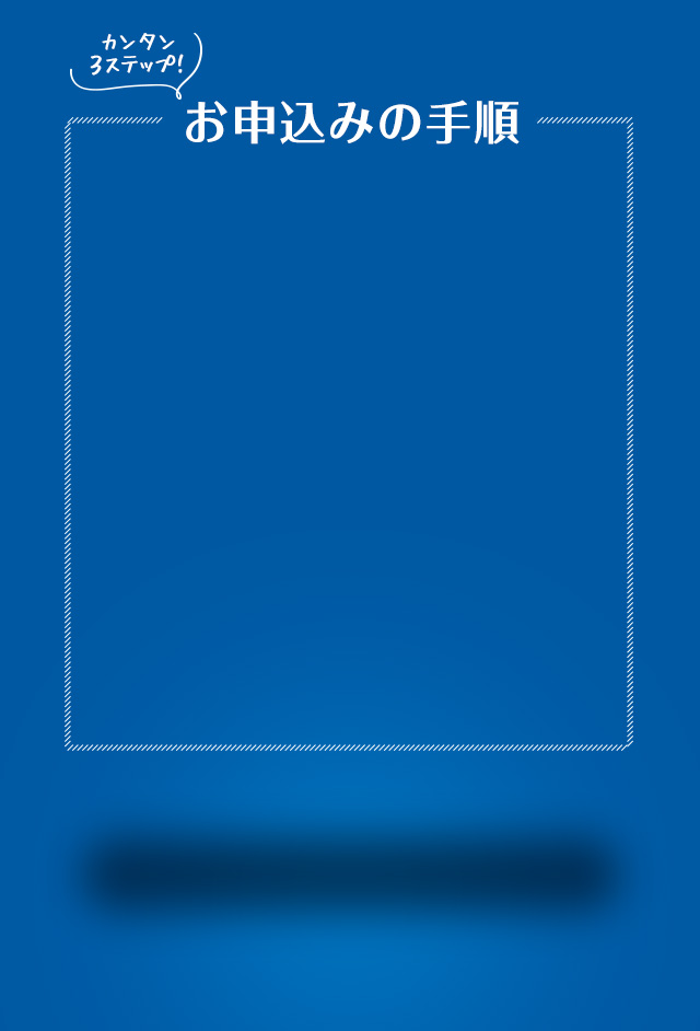 お申し込みの手順 カンタン3ステップ!
