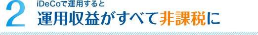 2. iDeCoで運用すると 運用収益がすべて非課税に
