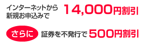 インターネットから新規お申込みで14,000円割引、さらに証券を不発行で500円割引