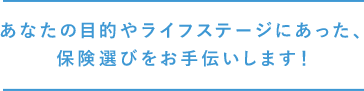 あなたの目的やライフステージにあった、保険選びをお手伝いします!