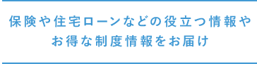 保険や住宅ローンなどの役立つ情報やお得な制度情報をお届け