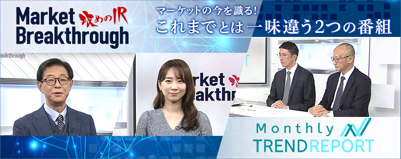 マーケットの今を識る!これまでとは一味違う2つの番組−攻めのIR− Market Breakthrough、Monthly Trend Report