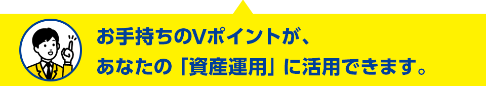 お手持ちのVポイントが、あなたの「資産運用」に活用できます。