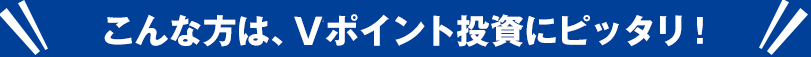 こんな方は、Tポイント投資にピッタリ！