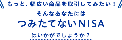もっと、幅広い商品を取引してみたい!そんなあなたにはつみたてないNISAはいかがでしょうか?