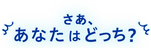 さあ、あなたはどっち?