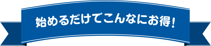 始めるだけでこんなにお得！