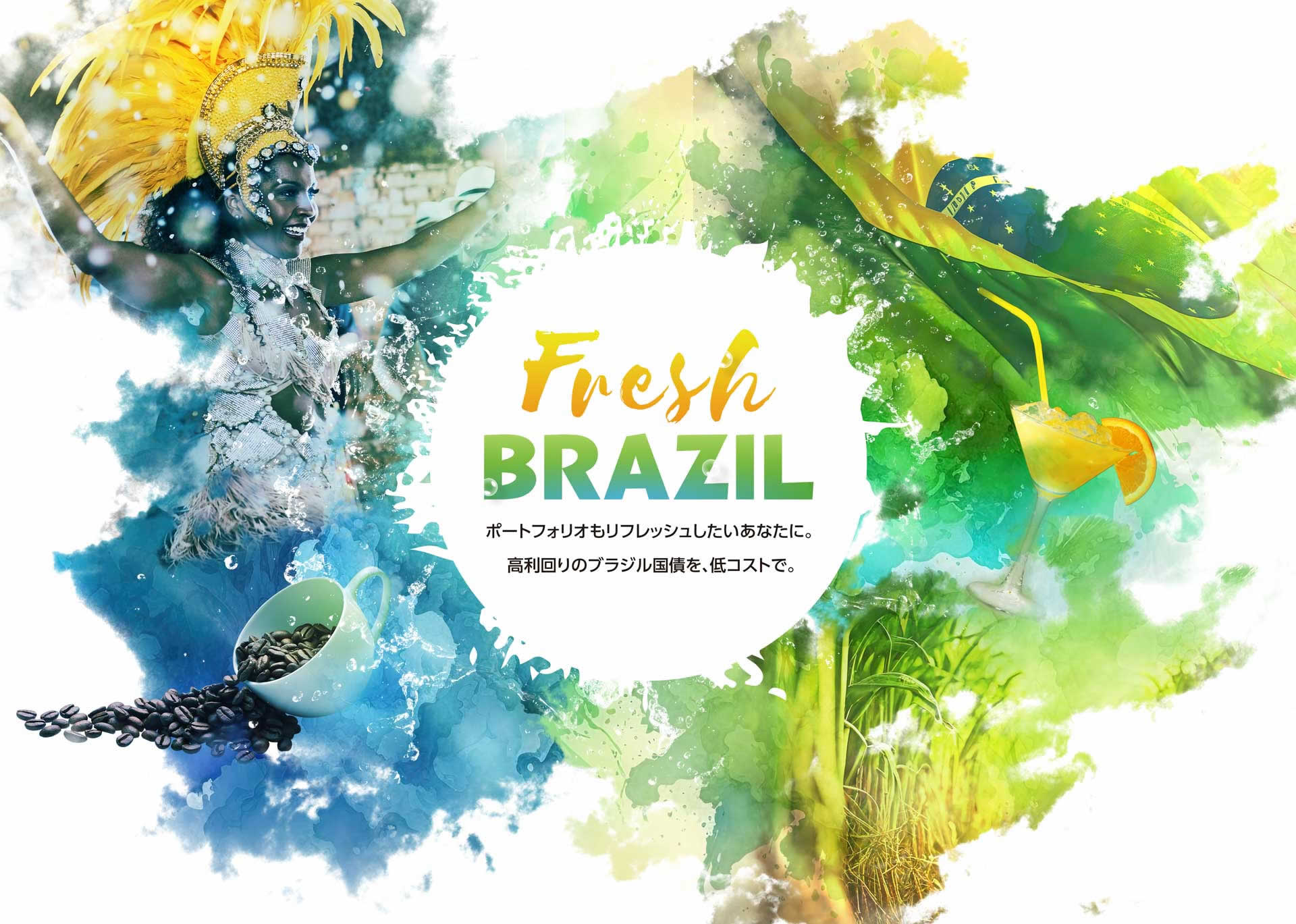 Fresh BRAZIL ポートフォリオもリフレッシュしたいあなたに。高利回りのブラジル国債を、低コストで。