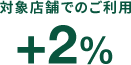 対象店舗でのご利用 +2%