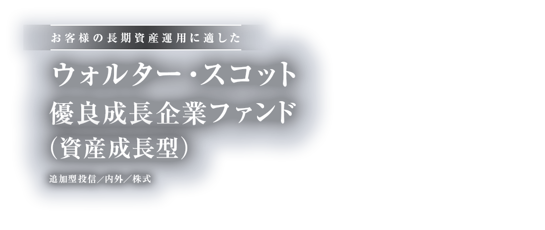 お客様の長期資産運用に適した ウォルター・スコット優良成長企業ファンド（資産成長型） 追加型投信／内外／株式