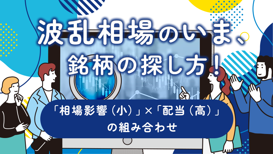 波乱相場のいま、銘柄の探し方！「相場影響（小）」×「配当（高）」の組み合わせ