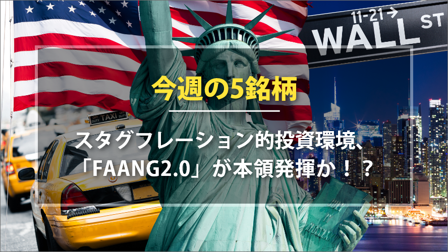 アメリカNOW! 今週の5銘柄 ～スタグフレーション的投資環境、「FAANG2.0」が本領発揮か！？～