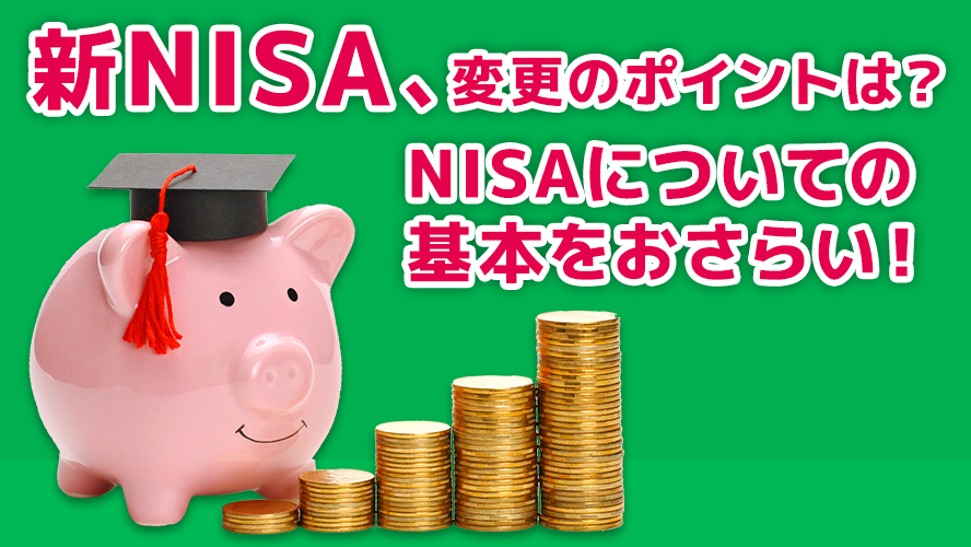 新NISA、変更のポイントは？NISAについての基本をおさらい！