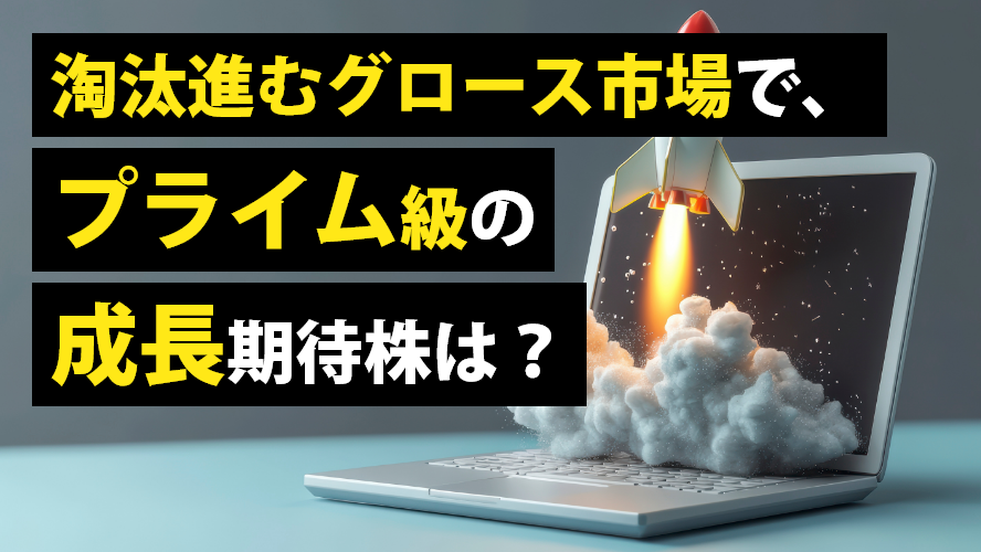 淘汰進むグロース市場で、プライム級の成長期待株は?