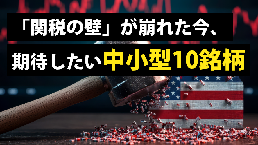「関税の壁」が崩れた今、期待したい中小型10銘柄