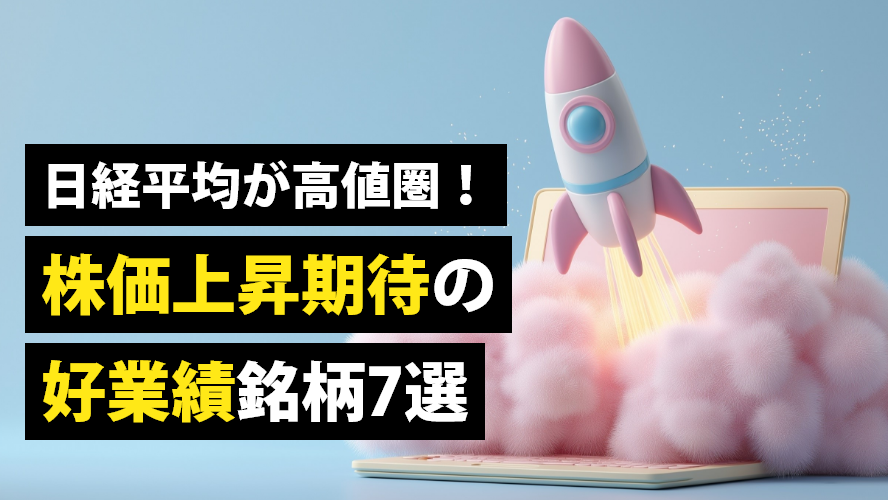 日経平均が高値圏！株価上昇期待の好業績銘柄７選
