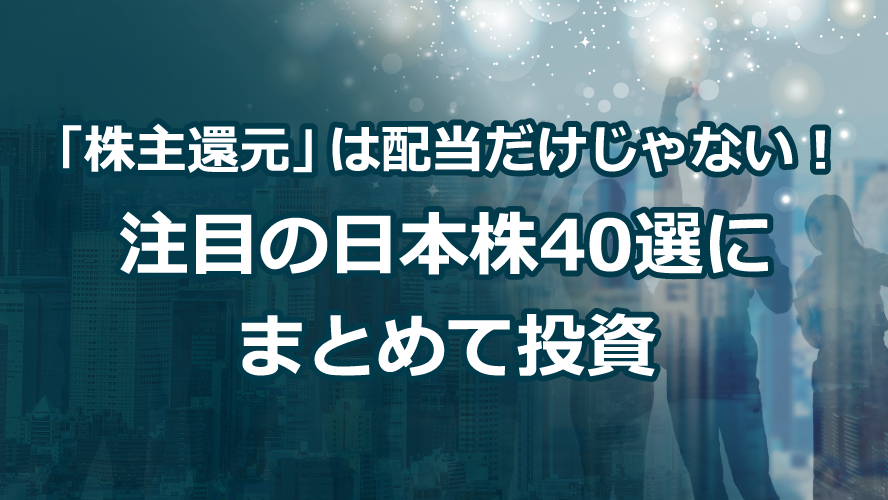 「株主還元」は配当だけじゃない！注目の日本株40選にまとめて投資