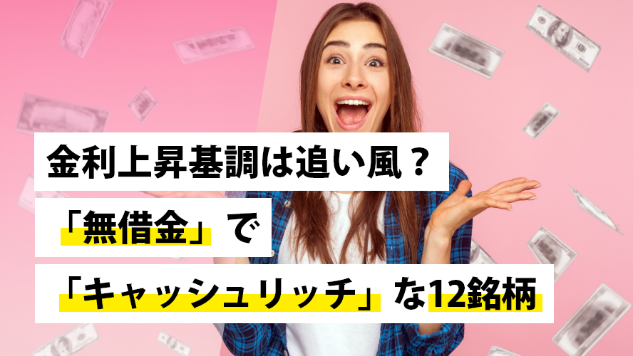 金利上昇基調は追い風？「無借金」で「キャッシュリッチ」な12銘柄