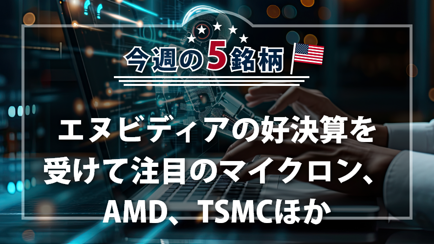 アメリカNOW! 今週の5銘柄 ~エヌビディアの好決算を受けて注目のマイクロン、AMD、TSMCほか~
