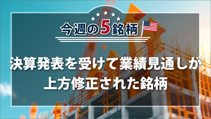 アメリカNOW! 今週の5銘柄 ~決算発表を受けて業績見通しが上方修正された銘柄~