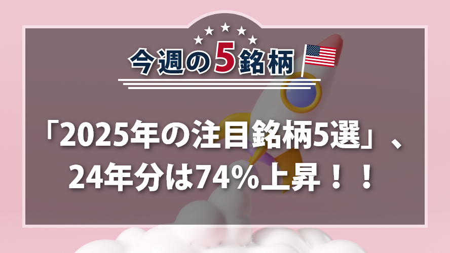 アメリカNOW! 今週の5銘柄 ~「2025年の注目銘柄5選」、24年分は74％上昇！！~