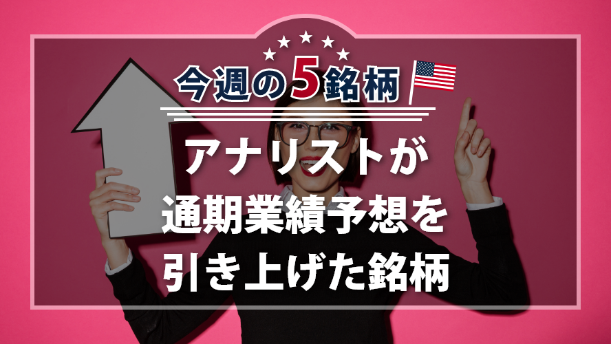 アメリカNOW! 今週の5銘柄 ~アナリストが通期業績予想を引き上げた銘柄~