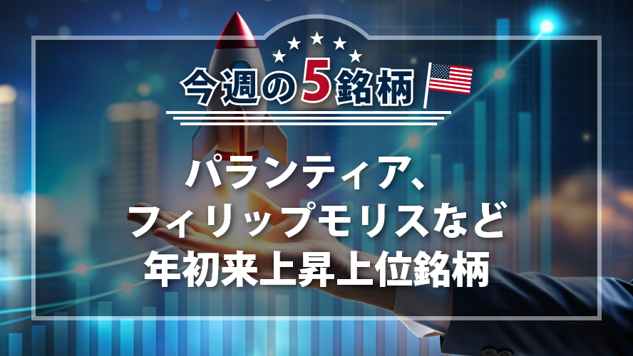 アメリカNOW! 今週の5銘柄 ~パランティア、フィリップモリスなど年初来上昇上位銘柄~