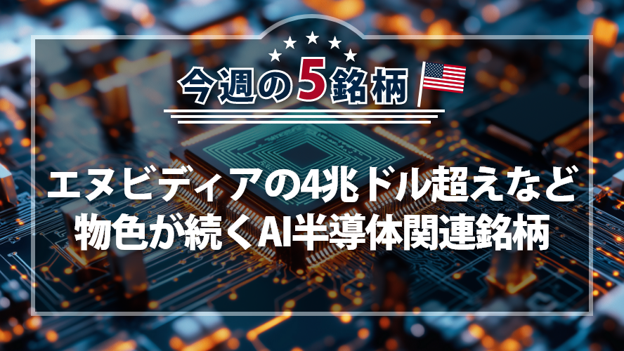 アメリカNOW! 今週の5銘柄 ~エヌビディアの4兆ドル超えなど物色が続くAI半導体関連銘柄~