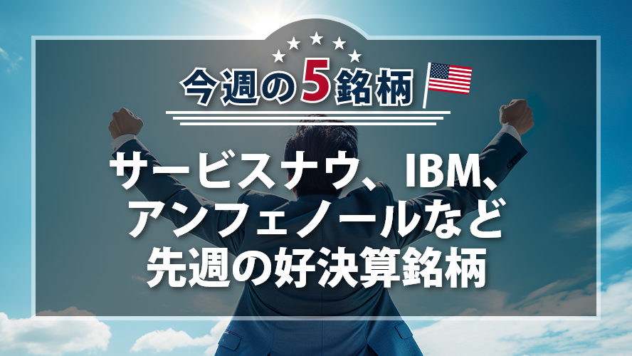 アメリカNOW! 今週の5銘柄 ~サービスナウ、IBM、アンフェノールなど先週の好決算銘柄~