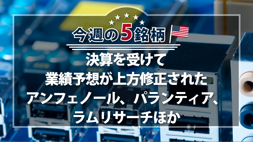  アメリカNOW! 今週の5銘柄 ~決算を受けて業績予想が上方修正されたアンフェノール、パランティア、ラムリサーチほか~
