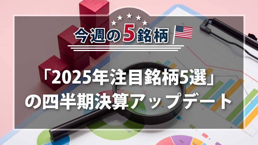 アメリカNOW! 今週の5銘柄 ~「2025年注目銘柄5選」の四半期決算アップデート~