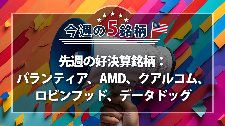 アメリカNOW! ~先週の好決算銘柄:パランティア、AMD、クアルコム、ロビンフッド、データドッグ~