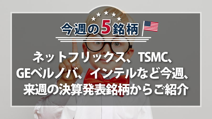 【アメリカNOW！】ネットフリックス、TSMC、GEベルノバ、インテルなど今週、来週の決算発表銘柄からご紹介
