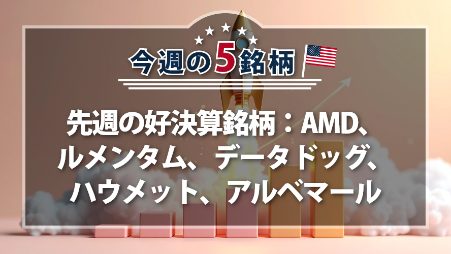 【アメリカNOW！】先週の好決算銘柄：AMD、ルメンタム、データドッグ、ハウメット、アルベマール