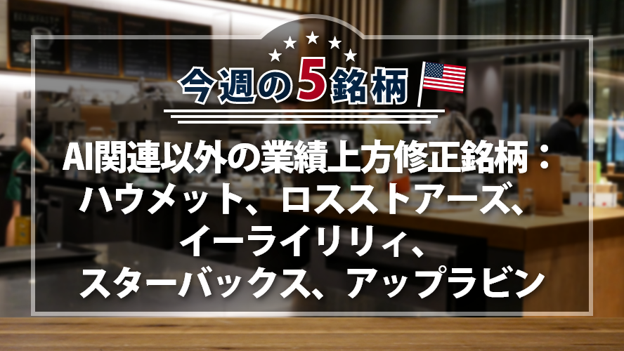 【アメリカNOW！】AI関連以外の業績上方修正銘柄：ハウメット、ロスストアーズ、イーライリリィ、スターバックス、アップラビン