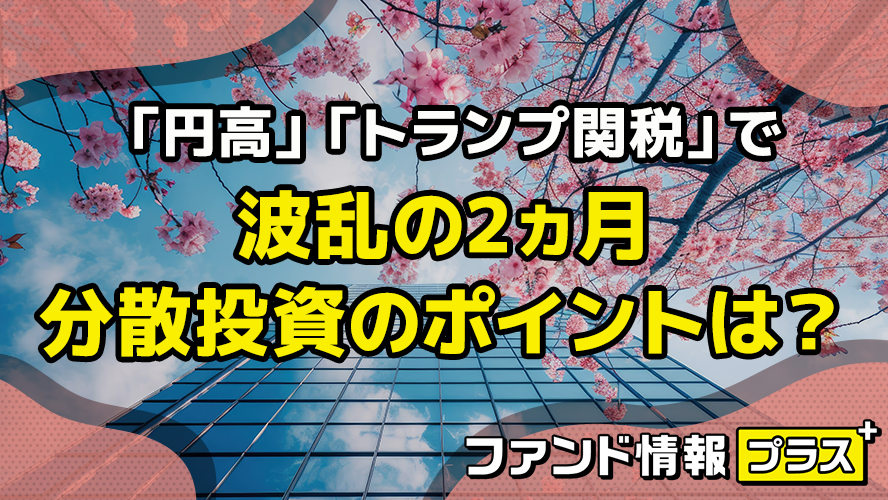 「円高」 「トランプ関税」 で波乱の2ヵ月　分散投資のポイントは？