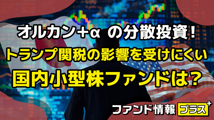 オルカン+α の分散投資! トランプ関税の影響を受けにくい国内小型株ファンドは?