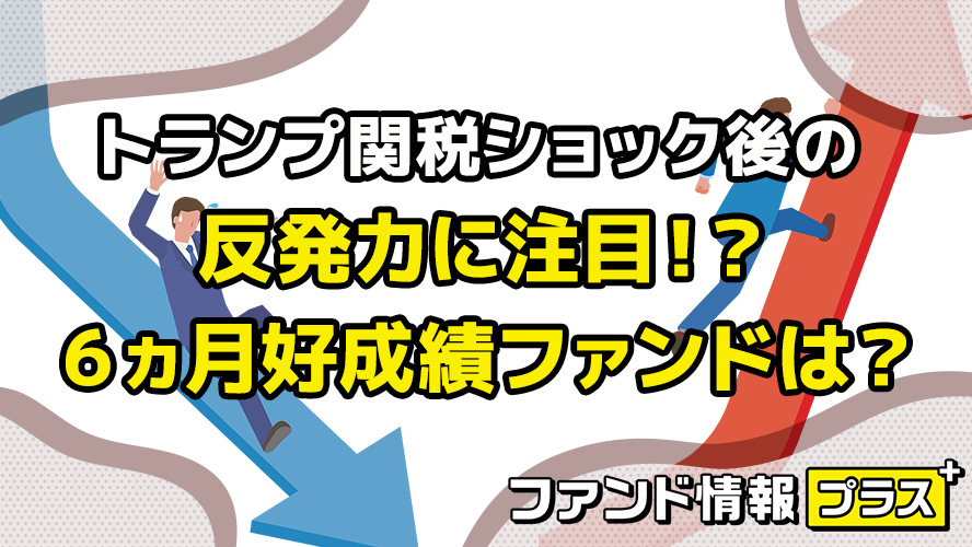 トランプ関税ショック後の反発力に注目！？　6ヵ月好成績ファンドは？