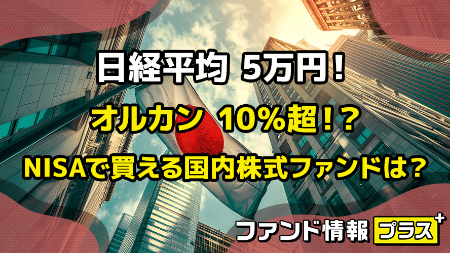 日経平均 5万円！　オルカン 10％超！？　NISAで買える国内株式ファンドは？