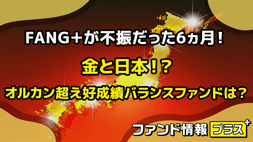 FANG+が不振だった6ヵ月! 金と日本!? オルカン超え好成績バランスファンドは?