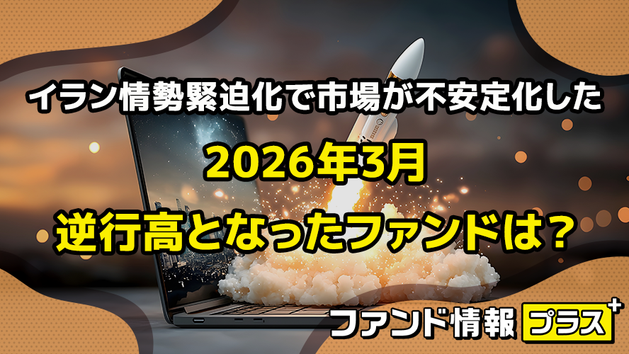 イラン情勢緊迫化で市場が不安定化した2026年3月 逆行高となったファンドは?